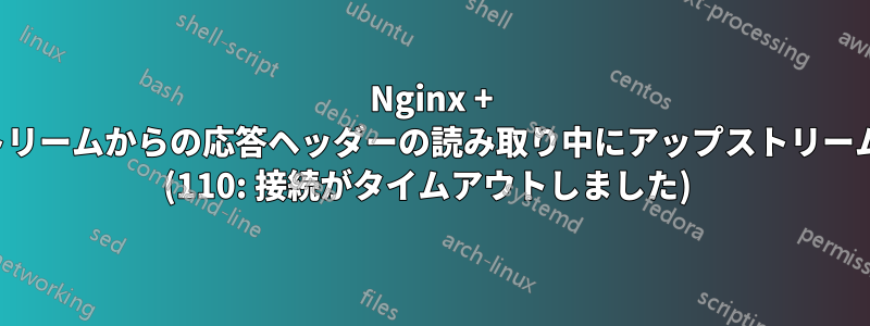 Nginx + php7.1-fpm、アップストリームからの応答ヘッダーの読み取り中にアップストリームがタイムアウトしました (110: 接続がタイムアウトしました) 