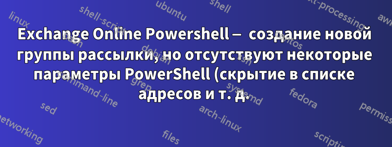 Exchange Online Powershell — создание новой группы рассылки, но отсутствуют некоторые параметры PowerShell (скрытие в списке адресов и т. д.)