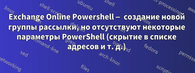 Exchange Online Powershell — создание новой группы рассылки, но отсутствуют некоторые параметры PowerShell (скрытие в списке адресов и т. д.)