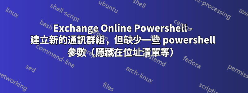 Exchange Online Powershell - 建立新的通訊群組，但缺少一些 powershell 參數（隱藏在位址清單等）