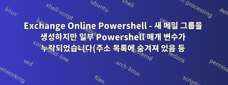 Exchange Online Powershell - 새 메일 그룹을 생성하지만 일부 Powershell 매개 변수가 누락되었습니다(주소 목록에 숨겨져 있음 등).