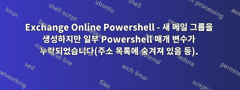 Exchange Online Powershell - 새 메일 그룹을 생성하지만 일부 Powershell 매개 변수가 누락되었습니다(주소 목록에 숨겨져 있음 등).