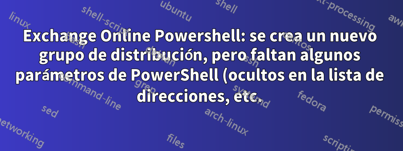 Exchange Online Powershell: se crea un nuevo grupo de distribución, pero faltan algunos parámetros de PowerShell (ocultos en la lista de direcciones, etc.)