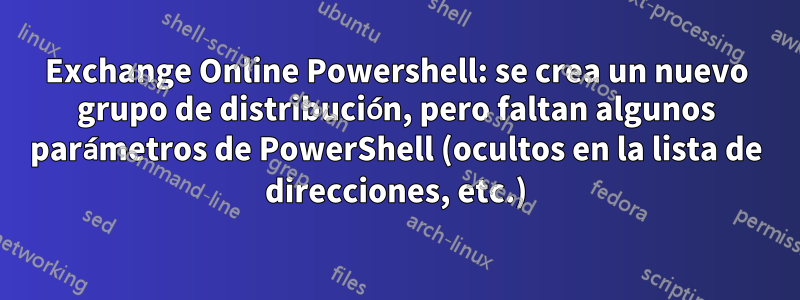 Exchange Online Powershell: se crea un nuevo grupo de distribución, pero faltan algunos parámetros de PowerShell (ocultos en la lista de direcciones, etc.)