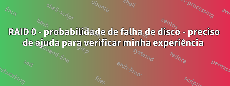 RAID 0 - probabilidade de falha de disco - preciso de ajuda para verificar minha experiência 