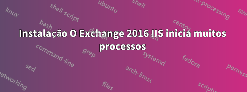 Instalação O Exchange 2016 IIS inicia muitos processos