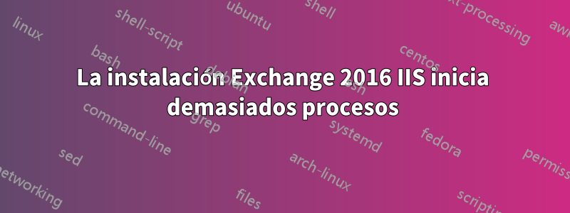 La instalación Exchange 2016 IIS inicia demasiados procesos