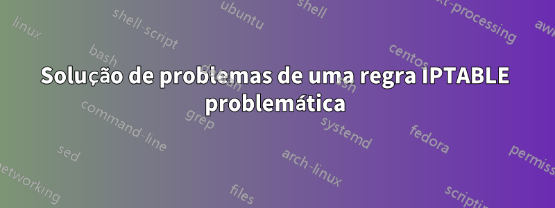 Solução de problemas de uma regra IPTABLE problemática