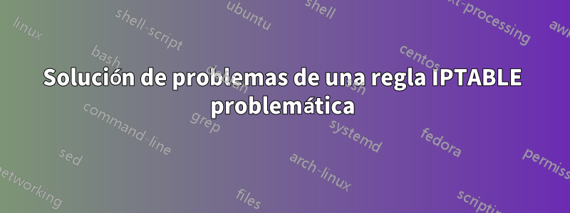 Solución de problemas de una regla IPTABLE problemática