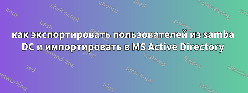 как экспортировать пользователей из samba DC и импортировать в MS Active Directory