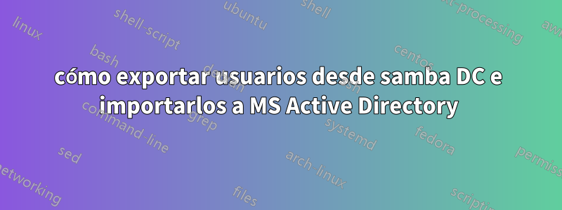 cómo exportar usuarios desde samba DC e importarlos a MS Active Directory