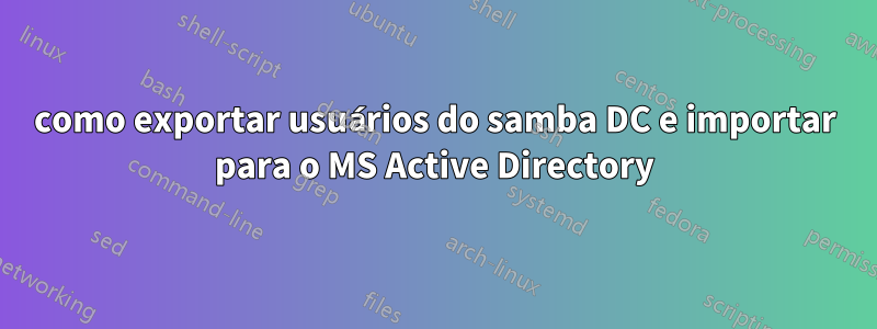 como exportar usuários do samba DC e importar para o MS Active Directory