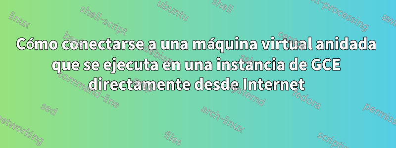 Cómo conectarse a una máquina virtual anidada que se ejecuta en una instancia de GCE directamente desde Internet