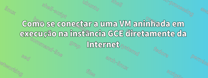 Como se conectar a uma VM aninhada em execução na instância GCE diretamente da Internet