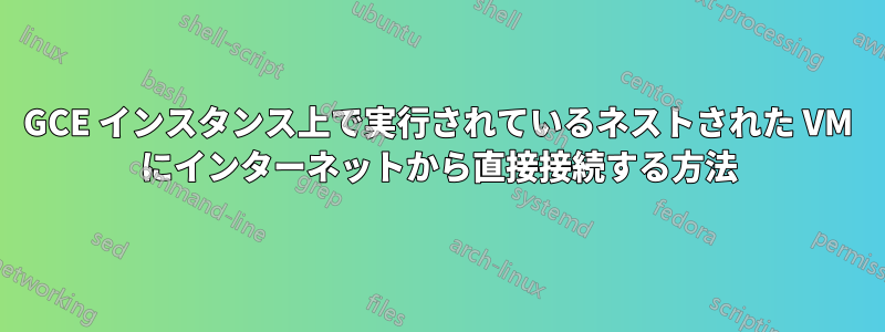 GCE インスタンス上で実行されているネストされた VM にインターネットから直接接続する方法