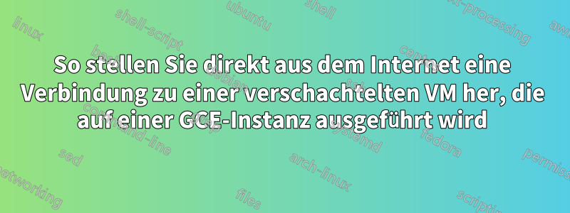 So stellen Sie direkt aus dem Internet eine Verbindung zu einer verschachtelten VM her, die auf einer GCE-Instanz ausgeführt wird