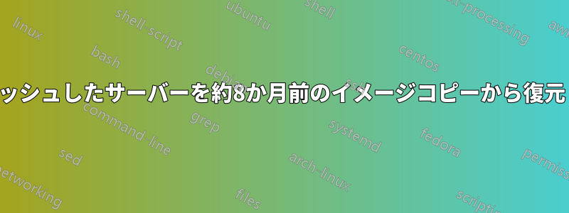 クラッシュしたサーバーを約8か月前のイメージコピーから復元し、