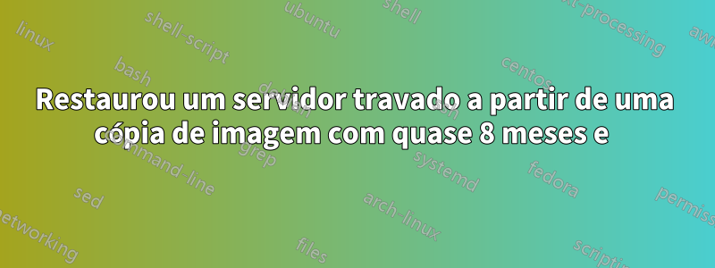 Restaurou um servidor travado a partir de uma cópia de imagem com quase 8 meses e 