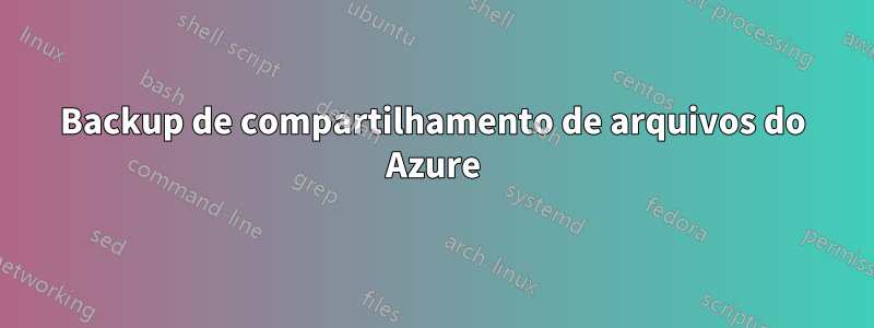 Backup de compartilhamento de arquivos do Azure