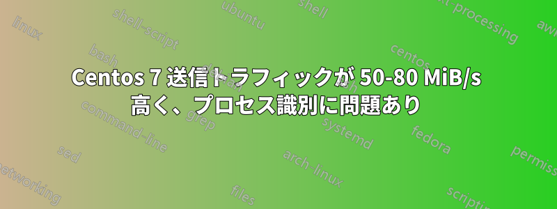 Centos 7 送信トラフィックが 50-80 MiB/s 高く、プロセス識別に問題あり