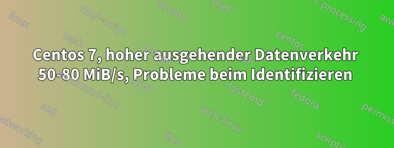 Centos 7, hoher ausgehender Datenverkehr 50-80 MiB/s, Probleme beim Identifizieren