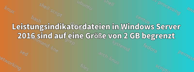 Leistungsindikatordateien in Windows Server 2016 sind auf eine Größe von 2 GB begrenzt