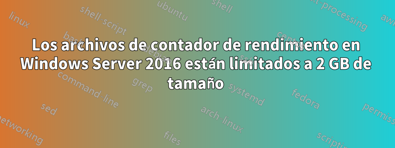 Los archivos de contador de rendimiento en Windows Server 2016 están limitados a 2 GB de tamaño