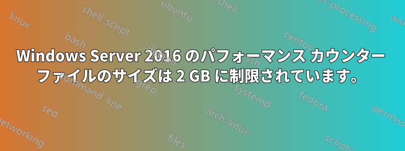 Windows Server 2016 のパフォーマンス カウンター ファイルのサイズは 2 GB に制限されています。