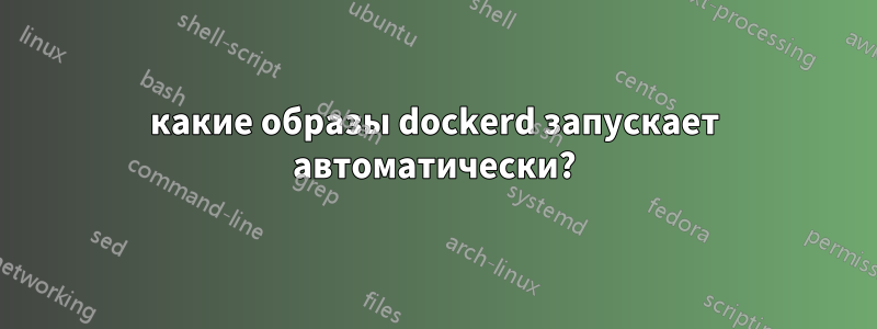 какие образы dockerd запускает автоматически?