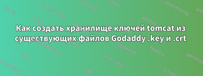 Как создать хранилище ключей tomcat из существующих файлов Godaddy .key и .crt