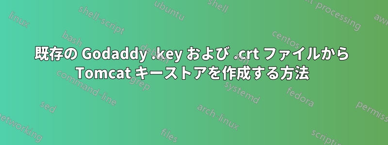 既存の Godaddy .key および .crt ファイルから Tomcat キーストアを作成する方法