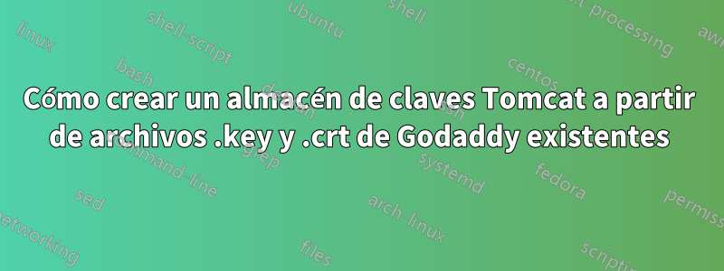 Cómo crear un almacén de claves Tomcat a partir de archivos .key y .crt de Godaddy existentes