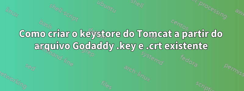 Como criar o keystore do Tomcat a partir do arquivo Godaddy .key e .crt existente