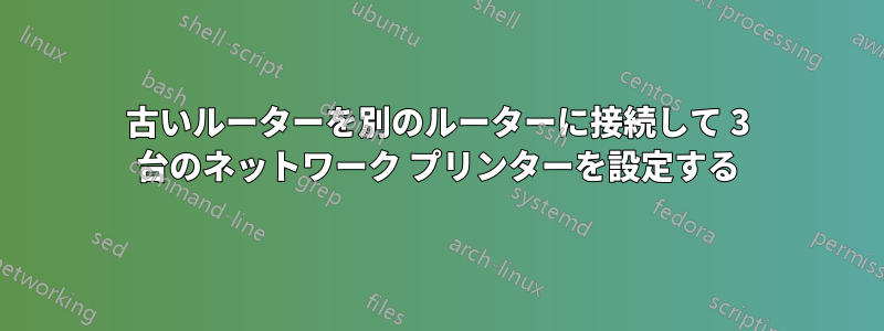 古いルーターを別のルーターに接続して 3 台のネットワーク プリンターを設定する