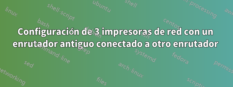 Configuración de 3 impresoras de red con un enrutador antiguo conectado a otro enrutador