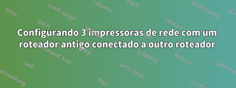 Configurando 3 impressoras de rede com um roteador antigo conectado a outro roteador