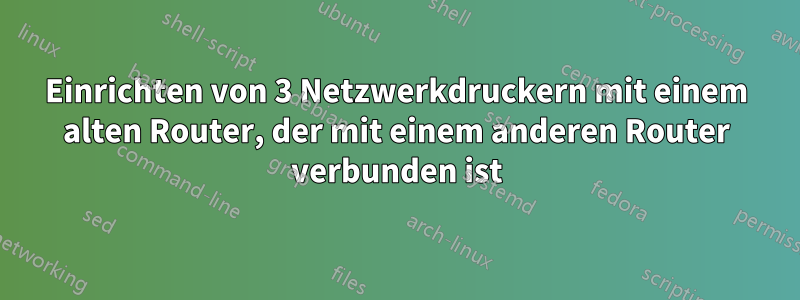 Einrichten von 3 Netzwerkdruckern mit einem alten Router, der mit einem anderen Router verbunden ist