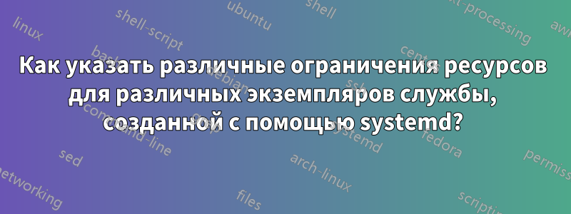 Как указать различные ограничения ресурсов для различных экземпляров службы, созданной с помощью systemd?