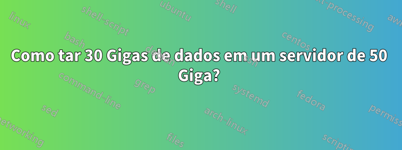 Como tar 30 Gigas de dados em um servidor de 50 Giga?