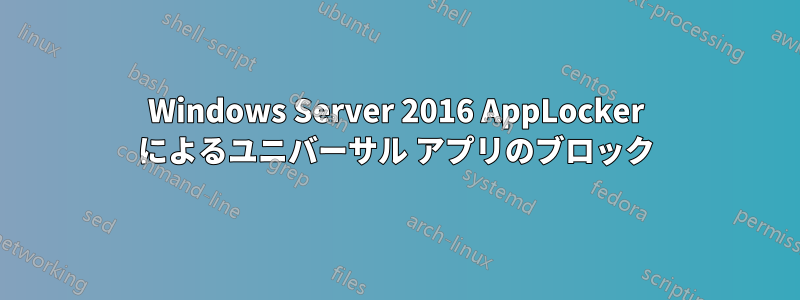 Windows Server 2016 AppLocker によるユニバーサル アプリのブロック