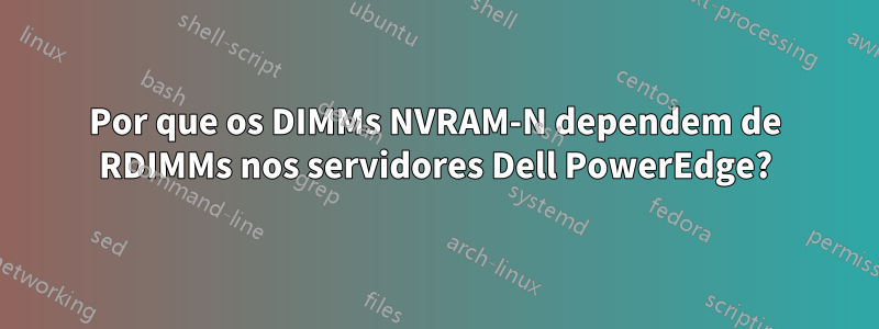 Por que os DIMMs NVRAM-N dependem de RDIMMs nos servidores Dell PowerEdge?