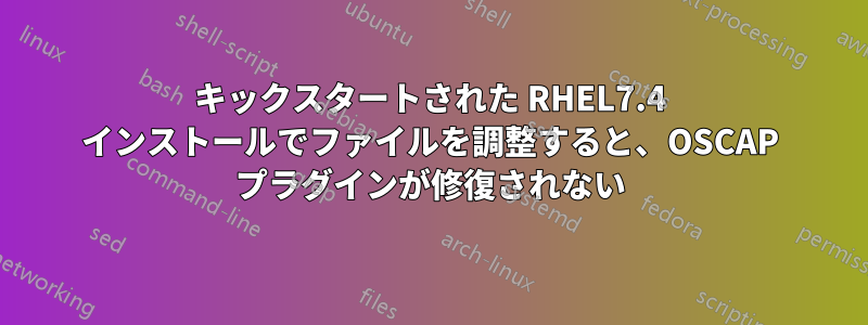 キックスタートされた RHEL7.4 インストールでファイルを調整すると、OSCAP プラグインが修復されない