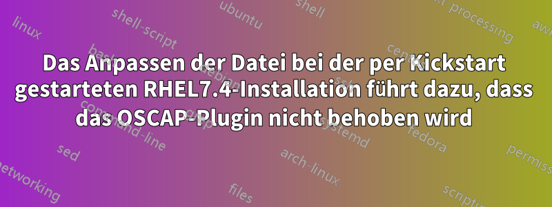 Das Anpassen der Datei bei der per Kickstart gestarteten RHEL7.4-Installation führt dazu, dass das OSCAP-Plugin nicht behoben wird