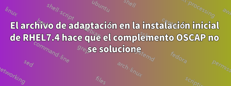 El archivo de adaptación en la instalación inicial de RHEL7.4 hace que el complemento OSCAP no se solucione