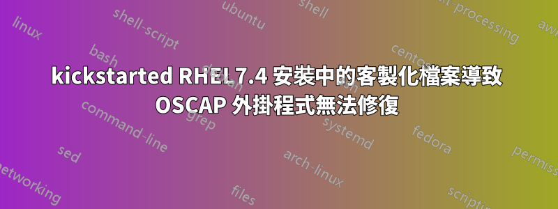 kickstarted RHEL7.4 安裝中的客製化檔案導致 OSCAP 外掛程式無法修復