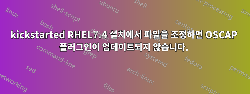 kickstarted RHEL7.4 설치에서 파일을 조정하면 OSCAP 플러그인이 업데이트되지 않습니다.