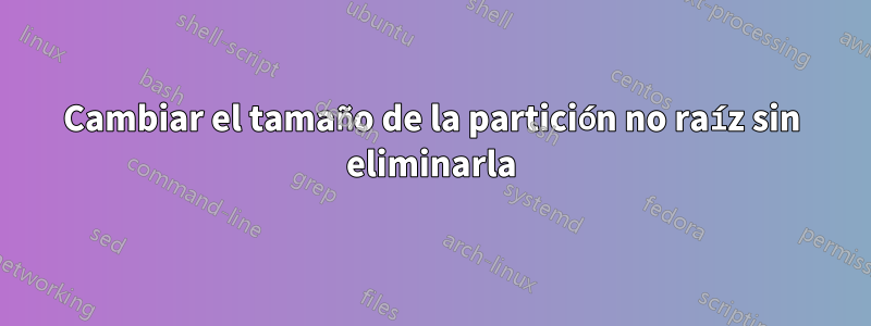 Cambiar el tamaño de la partición no raíz sin eliminarla