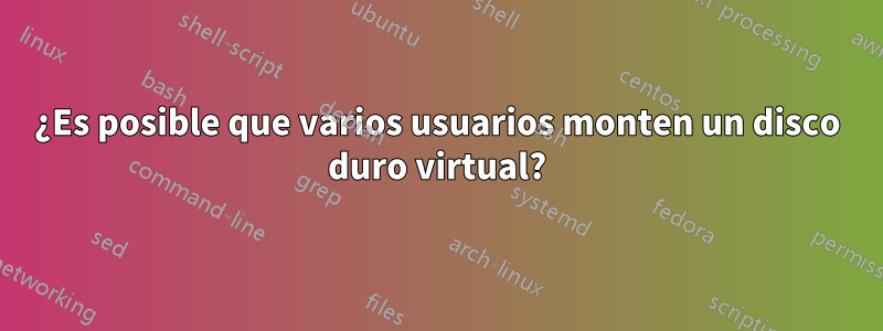 ¿Es posible que varios usuarios monten un disco duro virtual?