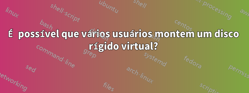 É possível que vários usuários montem um disco rígido virtual?