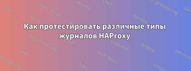 Как протестировать различные типы журналов HAProxy